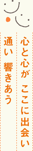 心と心が ここに出会い 通い 響きあう